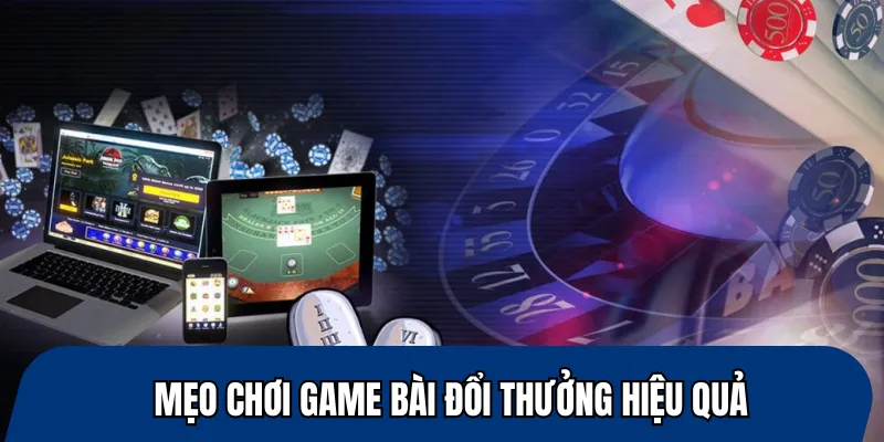Mẹo chơi game bài đổi thưởng hiệu quả